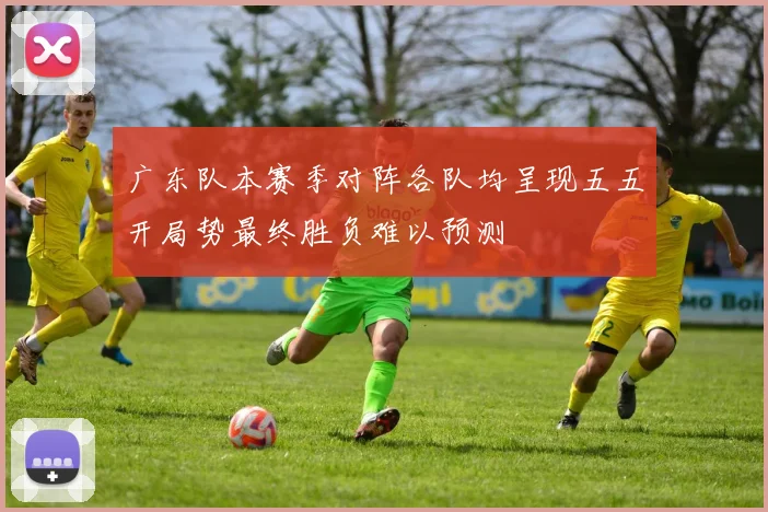 广东队本赛季对阵各队均呈现五五开局势最终胜负难以预测