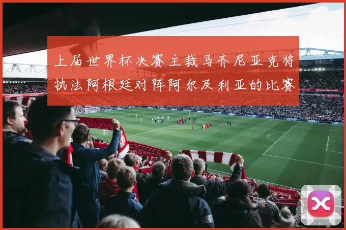 上届世界杯决赛主裁马齐尼亚克将执法阿根廷对阵阿尔及利亚的比赛