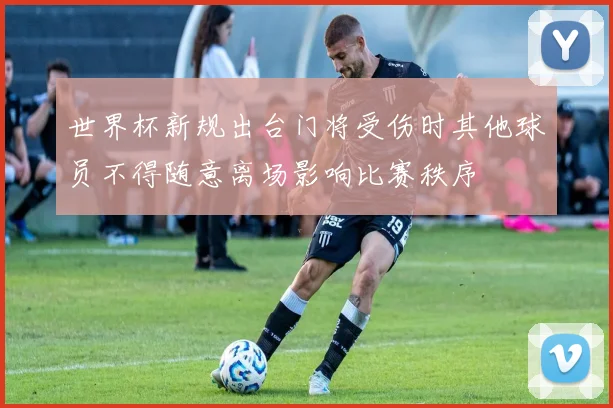 世界杯新规出台门将受伤时其他球员不得随意离场影响比赛秩序