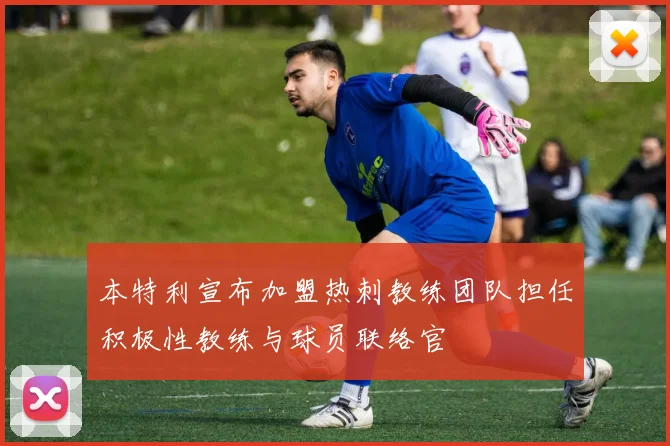 本特利宣布加盟热刺教练团队担任积极性教练与球员联络官