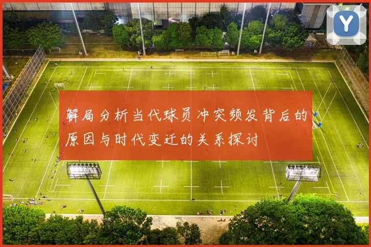 解局分析当代球员冲突频发背后的原因与时代变迁的关系探讨