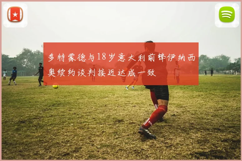 多特蒙德与18岁意大利前锋伊纳西奥续约谈判接近达成一致