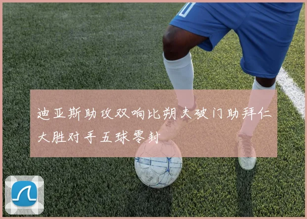 迪亚斯助攻双响比朔夫破门助拜仁大胜对手五球零封