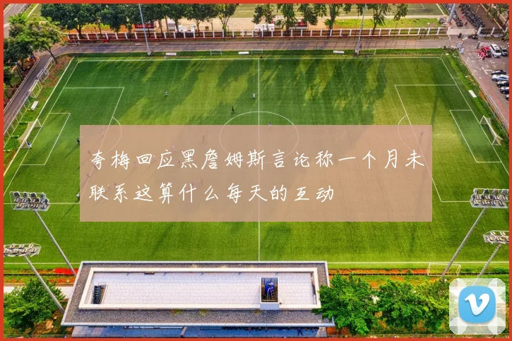 夸梅回应黑詹姆斯言论称一个月未联系这算什么每天的互动