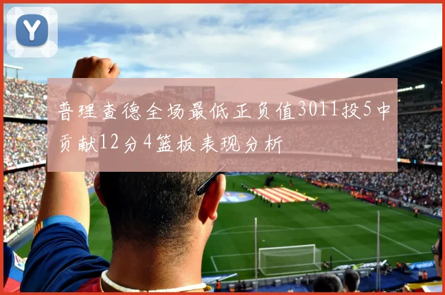 普理查德全场最低正负值3011投5中贡献12分4篮板表现分析
