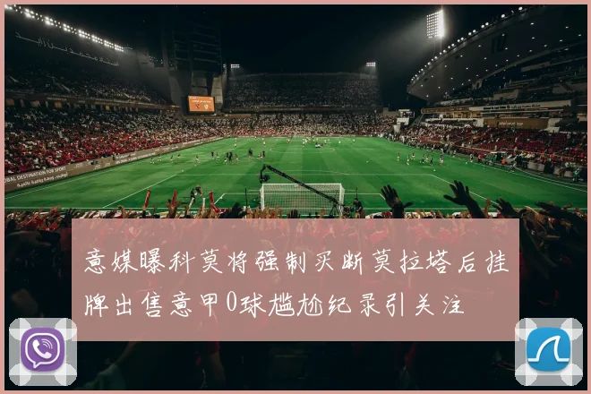 意媒曝科莫将强制买断莫拉塔后挂牌出售意甲0球尴尬纪录引关注