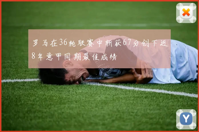 罗马在36轮联赛中斩获67分创下近8年意甲同期最佳成绩