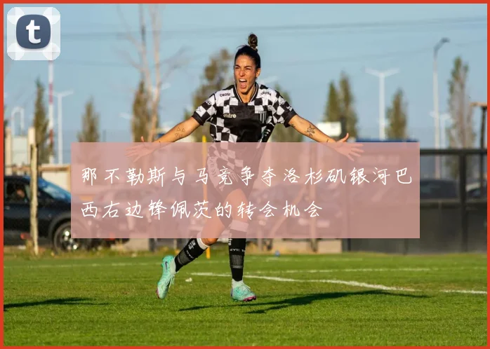 那不勒斯与马竞争夺洛杉矶银河巴西右边锋佩茨的转会机会