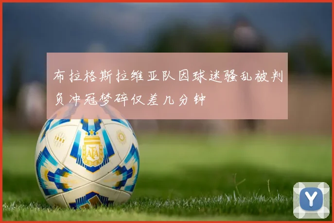 布拉格斯拉维亚队因球迷骚乱被判负冲冠梦碎仅差几分钟