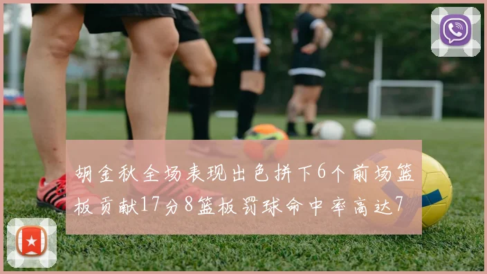 胡金秋全场表现出色拼下6个前场篮板贡献17分8篮板罚球命中率高达75