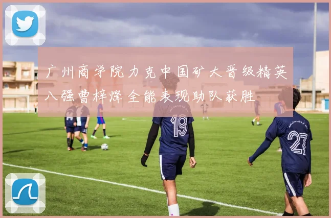 广州商学院力克中国矿大晋级精英八强曹梓烽全能表现助队获胜