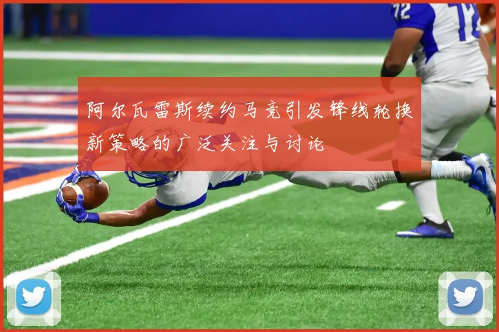 阿尔瓦雷斯续约马竞引发锋线轮换新策略的广泛关注与讨论