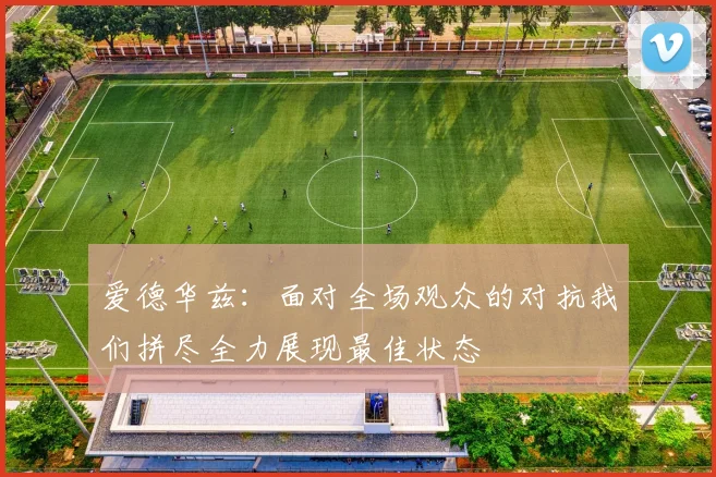 爱德华兹：面对全场观众的对抗我们拼尽全力展现最佳状态