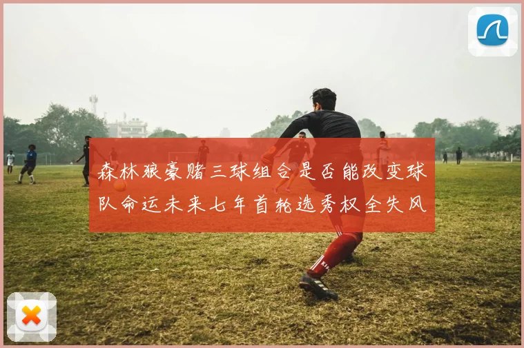 森林狼豪赌三球组合是否能改变球队命运未来七年首轮选秀权全失风险巨大