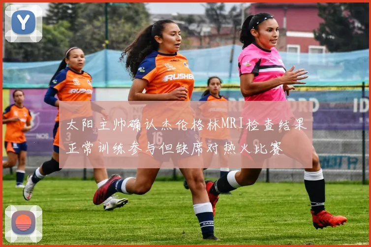 太阳主帅确认杰伦格林MRI检查结果正常训练参与但缺席对热火比赛