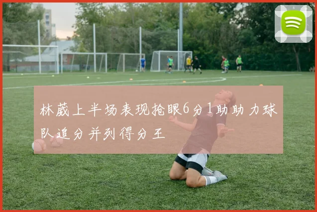 林葳上半场表现抢眼6分1助助力球队追分并列得分王