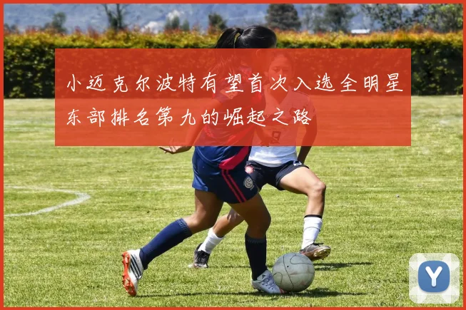 小迈克尔波特有望首次入选全明星东部排名第九的崛起之路