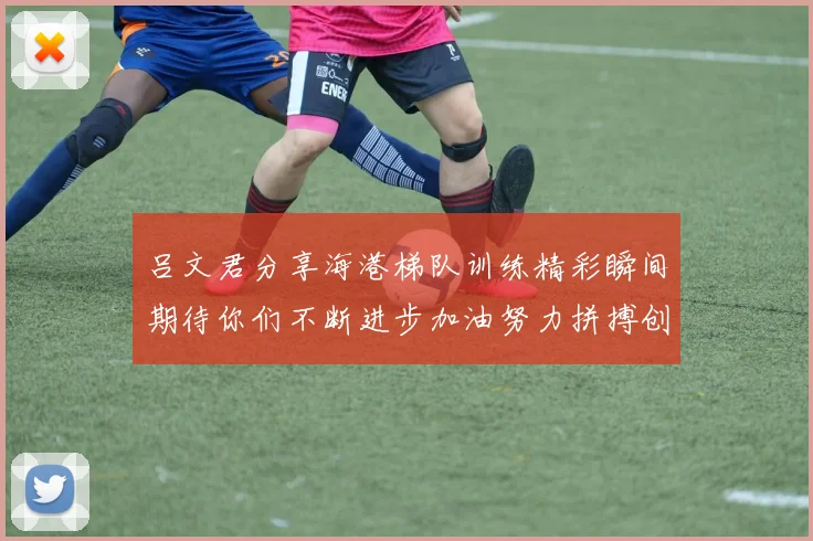 吕文君分享海港梯队训练精彩瞬间期待你们不断进步加油努力拼搏创造辉煌