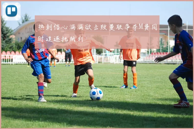 热刺信心满满欲击败曼联争夺M费同时追逐托纳利