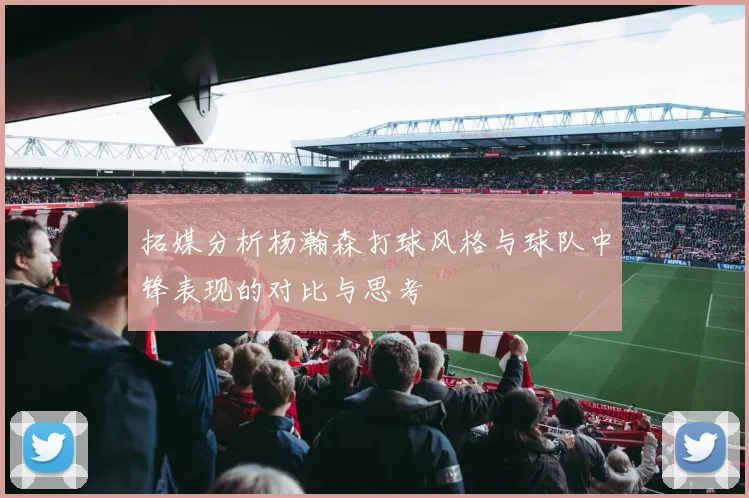 拓媒分析杨瀚森打球风格与球队中锋表现的对比与思考