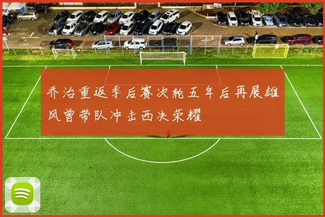 乔治重返季后赛次轮五年后再展雄风曾带队冲击西决荣耀