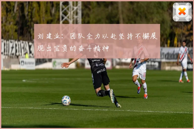 刘建业：团队全力以赴坚持不懈展现出宝贵的奋斗精神