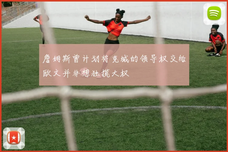 詹姆斯曾计划将克城的领导权交给欧文并非想独揽大权