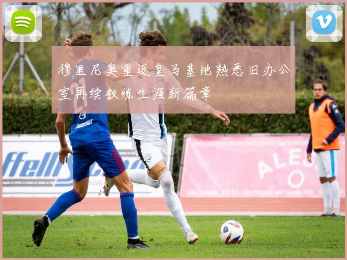 穆里尼奥重返皇马基地熟悉旧办公室再续教练生涯新篇章