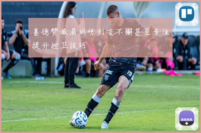 基德赞浓眉训练刻苦不懈甚至专注提升控卫技巧