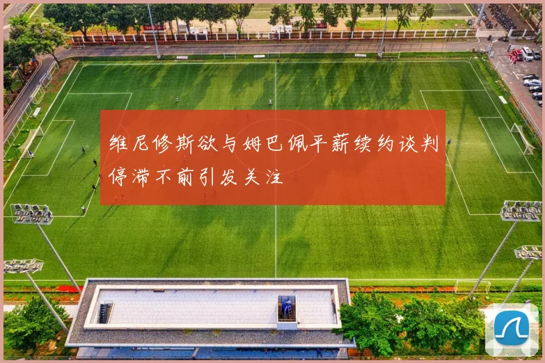 维尼修斯欲与姆巴佩平薪续约谈判停滞不前引发关注