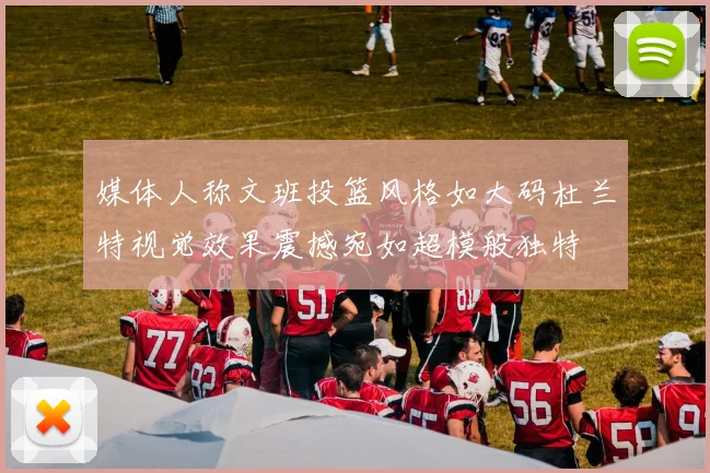 媒体人称文班投篮风格如大码杜兰特视觉效果震撼宛如超模般独特