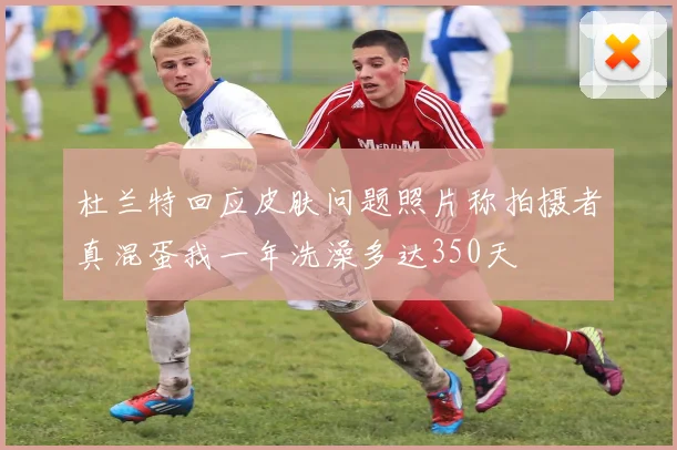 杜兰特回应皮肤问题照片称拍摄者真混蛋我一年洗澡多达350天